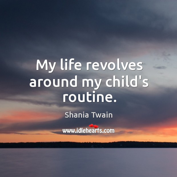 My life revolves around my child’s routine. Shania Twain Picture Quote