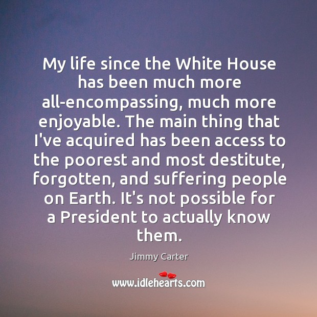 My life since the White House has been much more all-encompassing, much Jimmy Carter Picture Quote