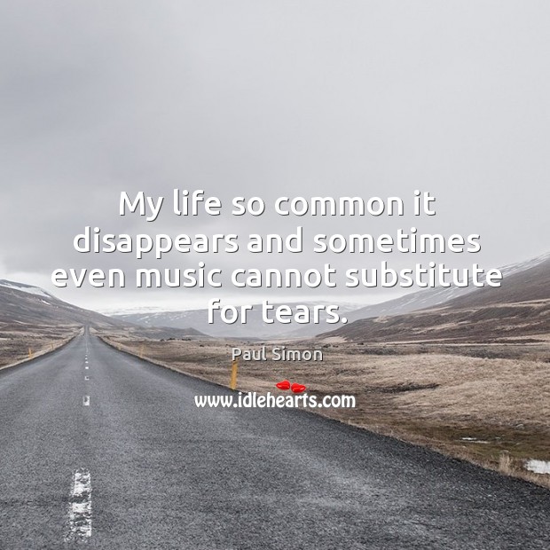 My life so common it disappears and sometimes even music cannot substitute for tears. Image