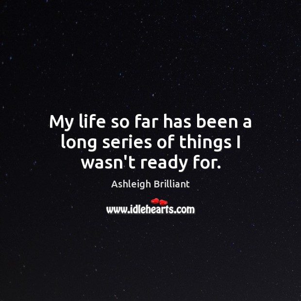 My life so far has been a long series of things I wasn’t ready for. Ashleigh Brilliant Picture Quote