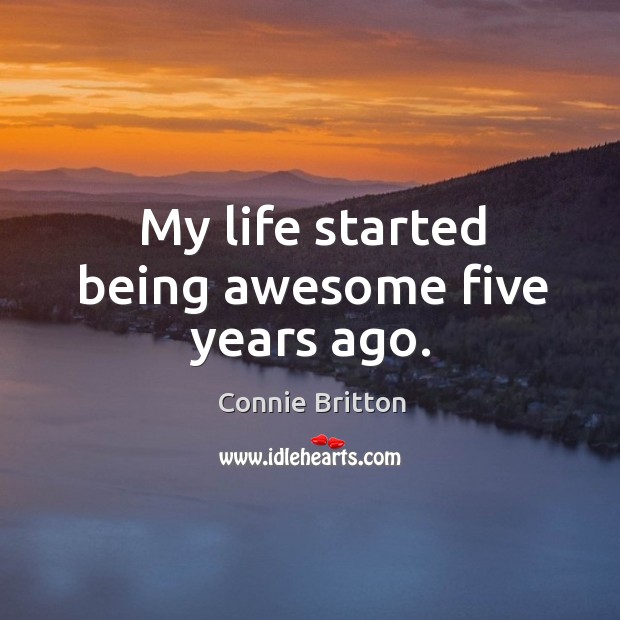 My life started being awesome five years ago. Connie Britton Picture Quote