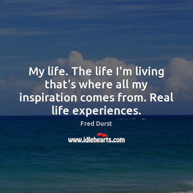 My life. The life I’m living that’s where all my inspiration comes Fred Durst Picture Quote