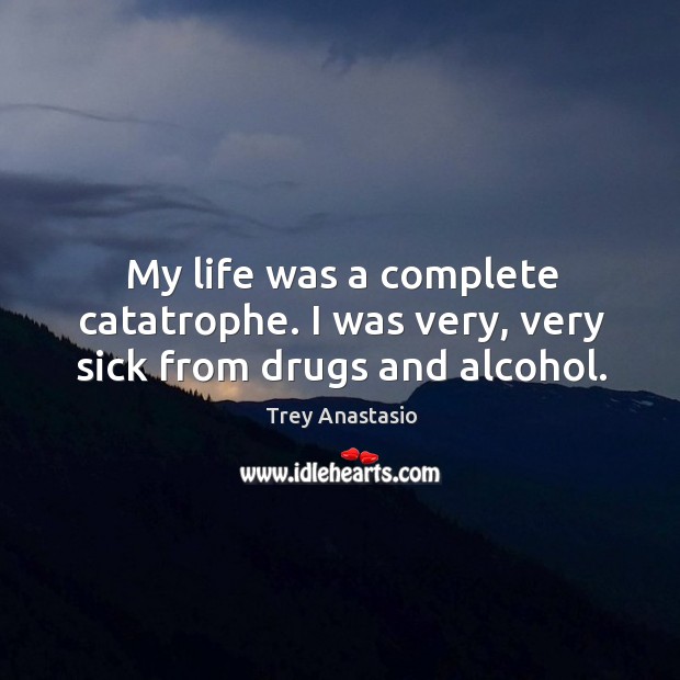 My life was a complete catatrophe. I was very, very sick from drugs and alcohol. Trey Anastasio Picture Quote
