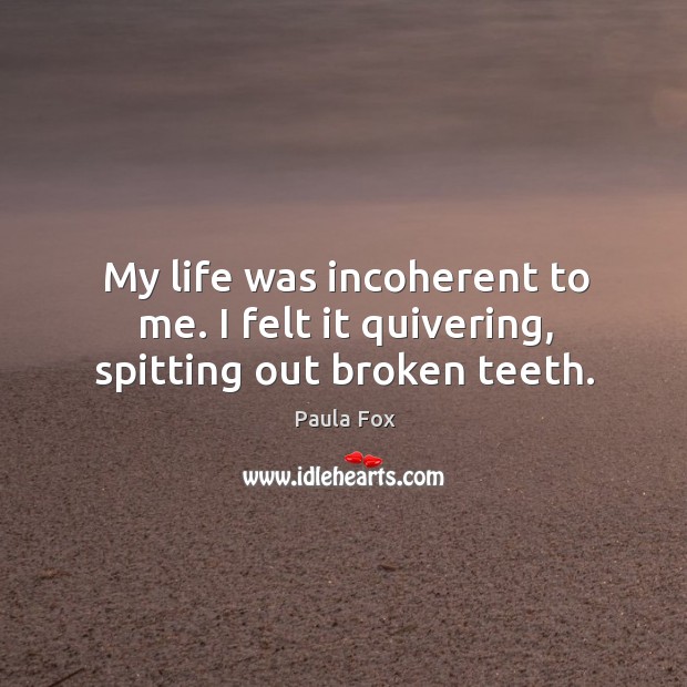 My life was incoherent to me. I felt it quivering, spitting out broken teeth. Paula Fox Picture Quote