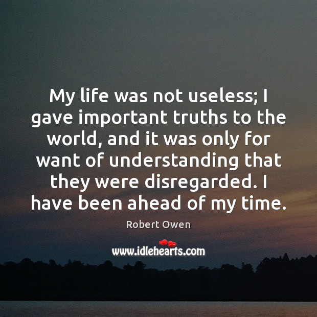 My life was not useless; I gave important truths to the world, Robert Owen Picture Quote