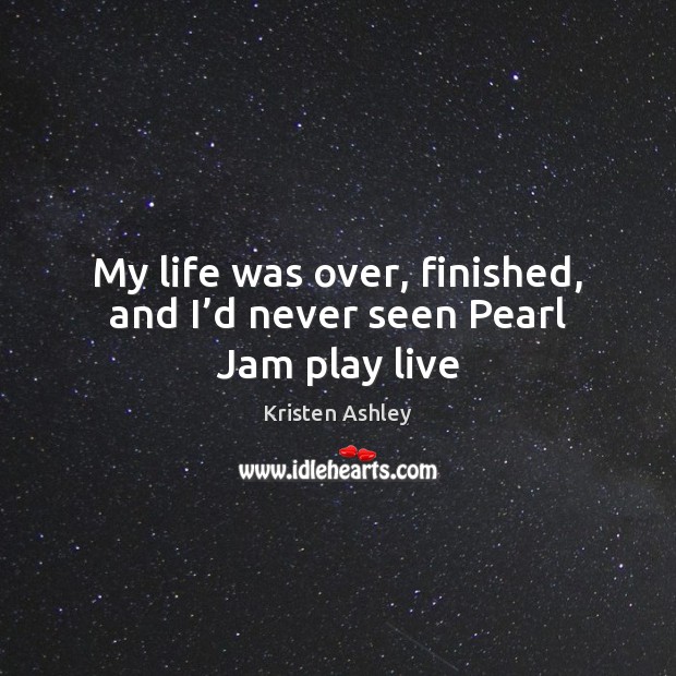 My life was over, finished, and I’d never seen Pearl Jam play live Kristen Ashley Picture Quote