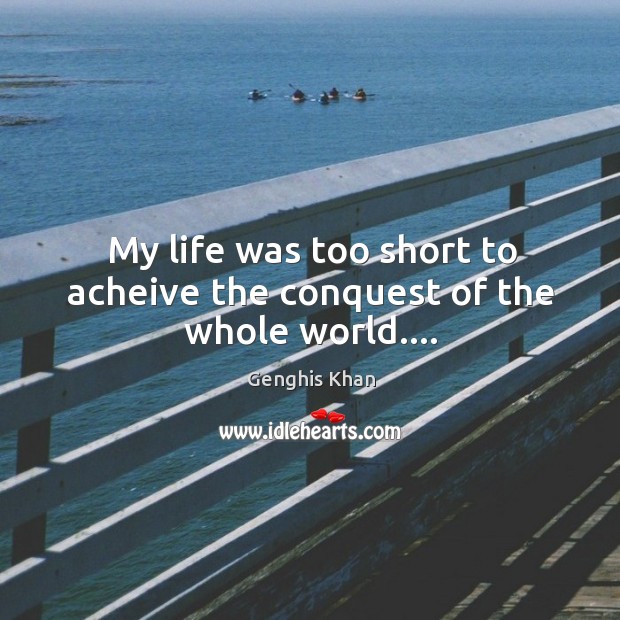 My life was too short to acheive the conquest of the whole world…. Genghis Khan Picture Quote