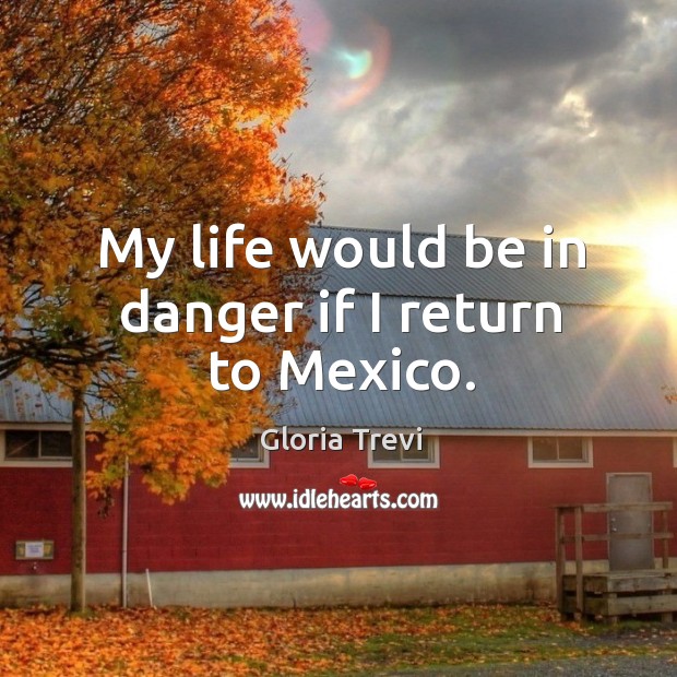My life would be in danger if I return to mexico. Gloria Trevi Picture Quote