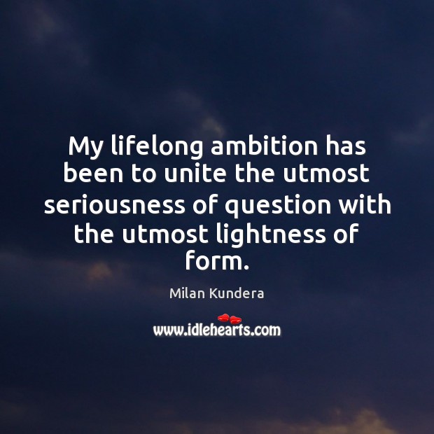 My lifelong ambition has been to unite the utmost seriousness of question Milan Kundera Picture Quote