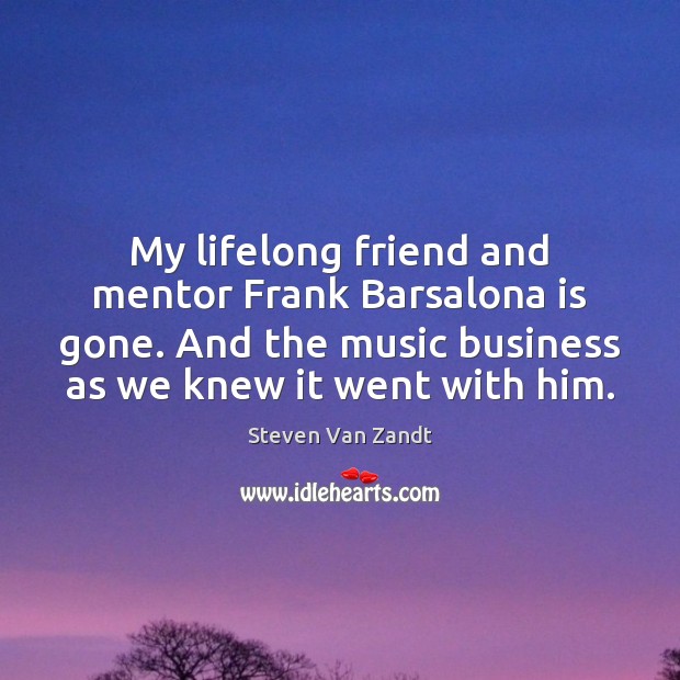 My lifelong friend and mentor Frank Barsalona is gone. And the music Steven Van Zandt Picture Quote