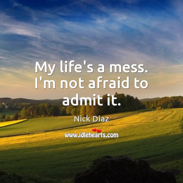 My life’s a mess. I’m not afraid to admit it. Nick Diaz Picture Quote