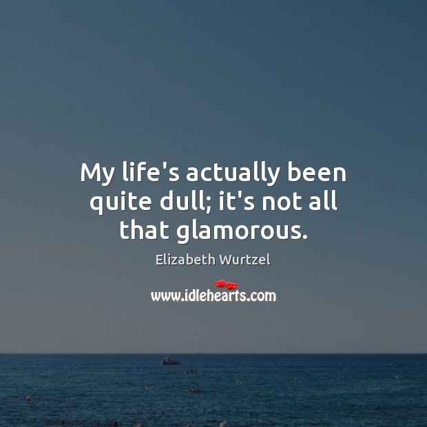 My life’s actually been quite dull; it’s not all that glamorous. Elizabeth Wurtzel Picture Quote