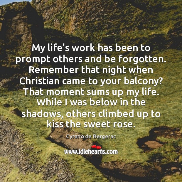 My life’s work has been to prompt others and be forgotten. Remember Cyrano de Bergerac Picture Quote
