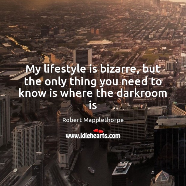 My lifestyle is bizarre, but the only thing you need to know is where the darkroom is Robert Mapplethorpe Picture Quote