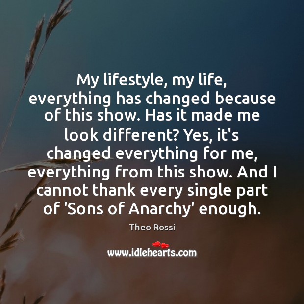 My lifestyle, my life, everything has changed because of this show. Has Theo Rossi Picture Quote