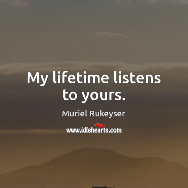 My lifetime listens to yours. Muriel Rukeyser Picture Quote