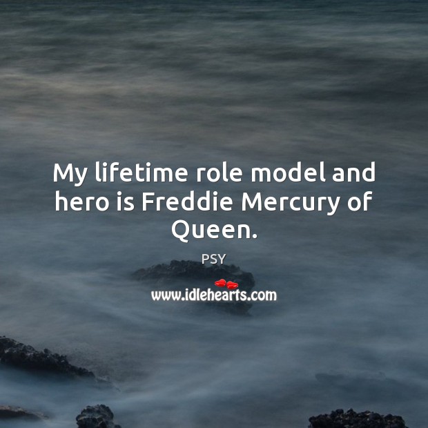 My lifetime role model and hero is Freddie Mercury of Queen. PSY Picture Quote