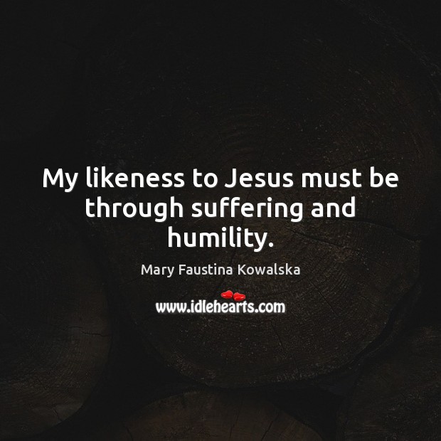 My likeness to Jesus must be through suffering and humility. Mary Faustina Kowalska Picture Quote