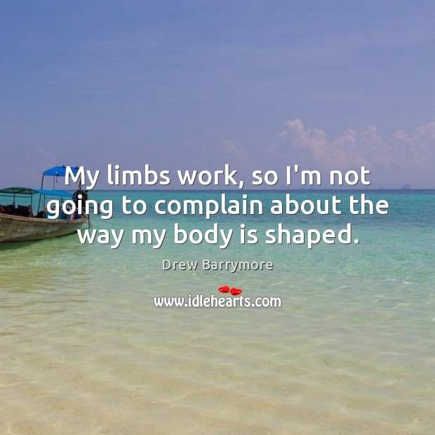 My limbs work, so I’m not going to complain about the way my body is shaped. Drew Barrymore Picture Quote