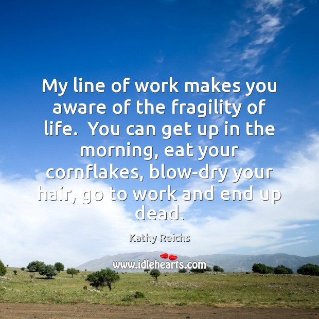 My line of work makes you aware of the fragility of life. Kathy Reichs Picture Quote