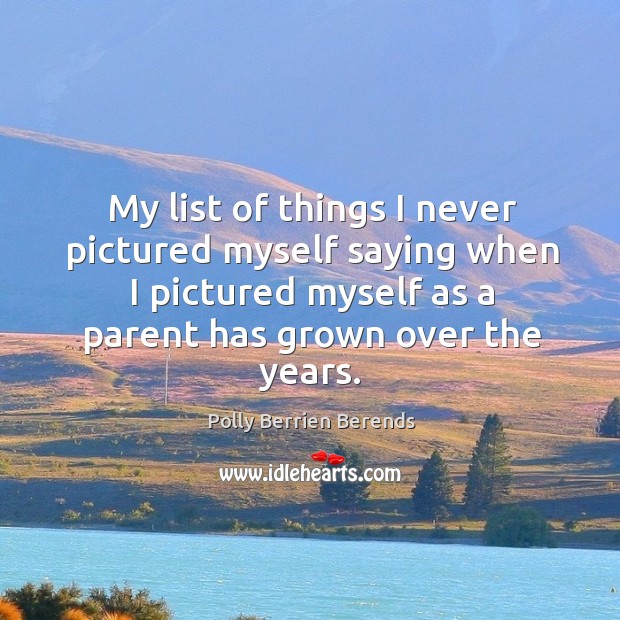 My list of things I never pictured myself saying when I pictured myself as a parent Polly Berrien Berends Picture Quote