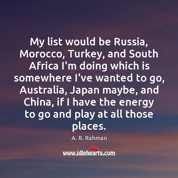 My list would be Russia, Morocco, Turkey, and South Africa I’m doing A. R. Rahman Picture Quote