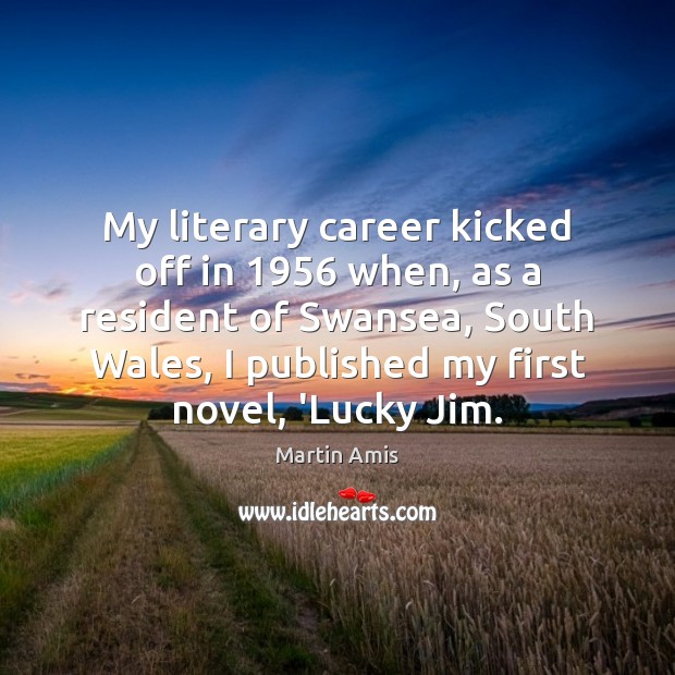 My literary career kicked off in 1956 when, as a resident of Swansea, Martin Amis Picture Quote