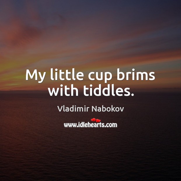 My little cup brims with tiddles. Vladimir Nabokov Picture Quote