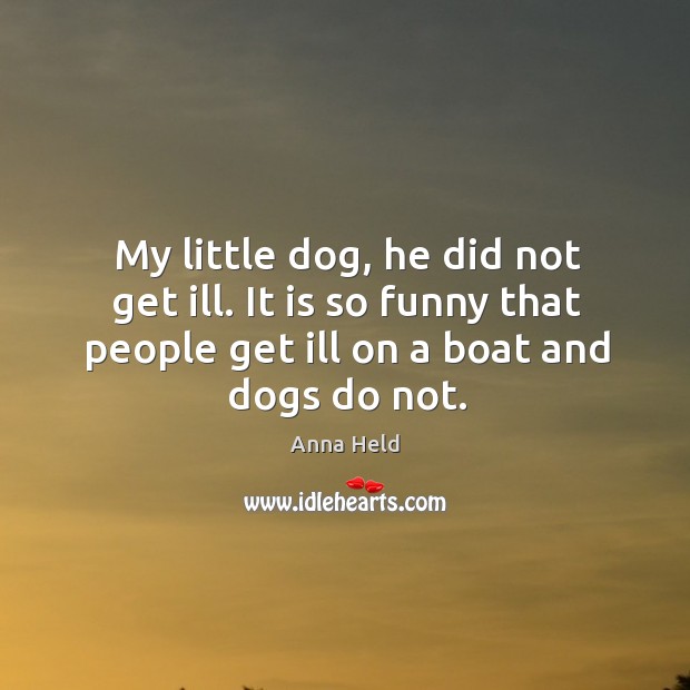 My little dog, he did not get ill. It is so funny that people get ill on a boat and dogs do not. Anna Held Picture Quote