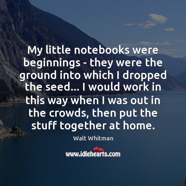 My little notebooks were beginnings – they were the ground into which Walt Whitman Picture Quote