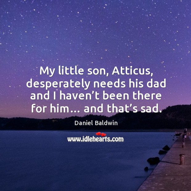 My little son, atticus, desperately needs his dad and I haven’t been there for him… and that’s sad. Image