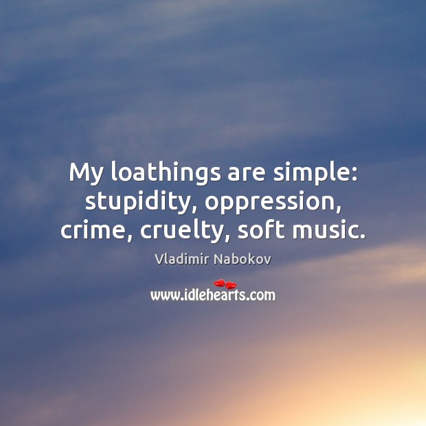 My loathings are simple: stupidity, oppression, crime, cruelty, soft music. Vladimir Nabokov Picture Quote