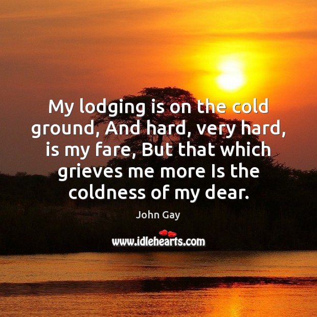 My lodging is on the cold ground, And hard, very hard, is John Gay Picture Quote