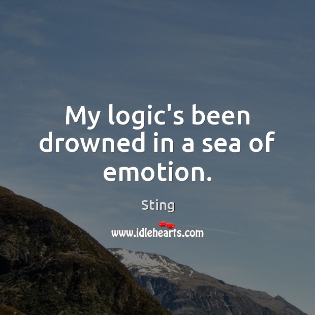 My logic’s been drowned in a sea of emotion. Sting Picture Quote