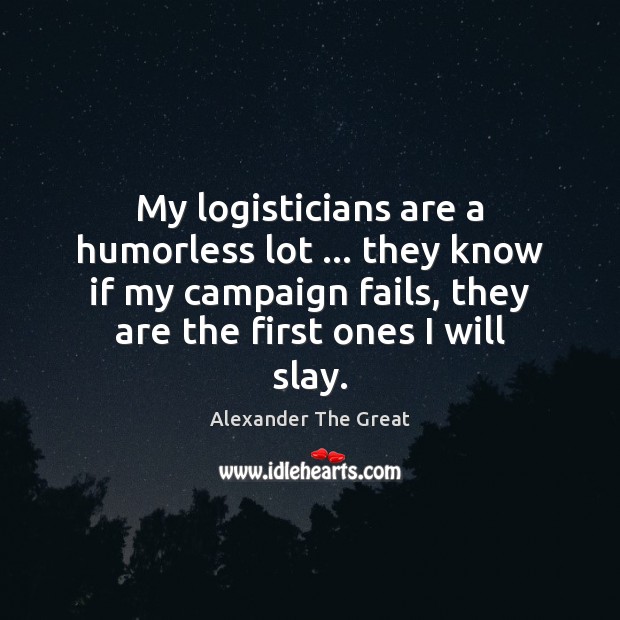 My logisticians are a humorless lot … they know if my campaign fails, Image