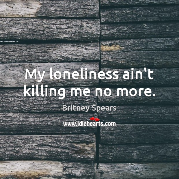 My loneliness ain’t killing me no more. Britney Spears Picture Quote