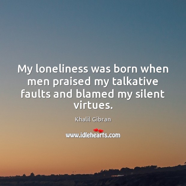 My loneliness was born when men praised my talkative faults and blamed my silent virtues. Image
