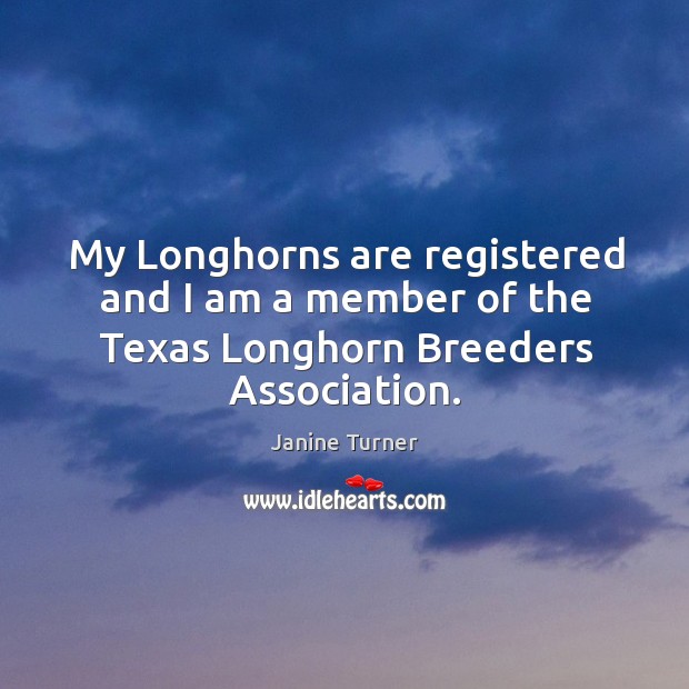 My longhorns are registered and I am a member of the texas longhorn breeders association. Janine Turner Picture Quote