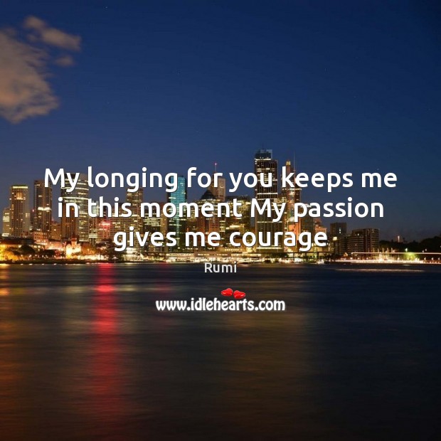 My longing for you keeps me in this moment My passion gives me courage Rumi Picture Quote