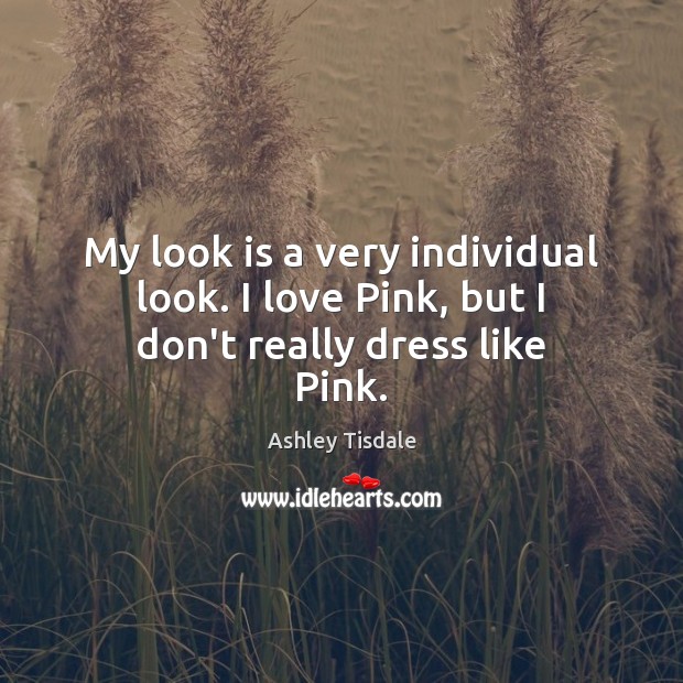 My look is a very individual look. I love Pink, but I don’t really dress like Pink. Ashley Tisdale Picture Quote