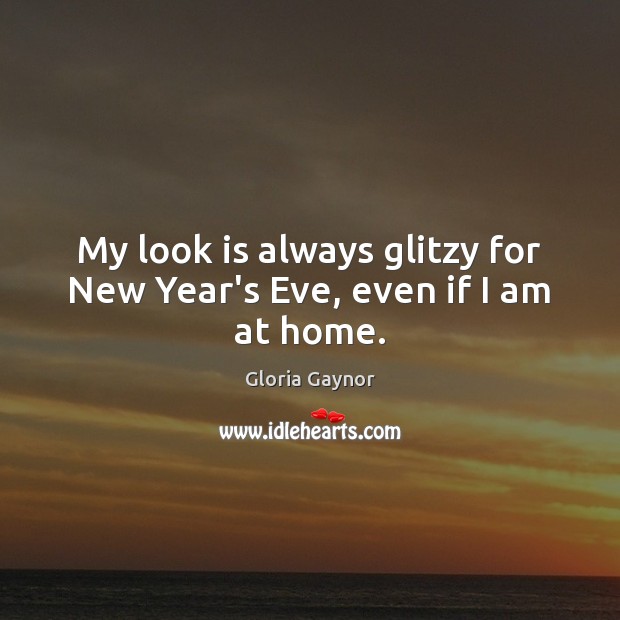 My look is always glitzy for New Year’s Eve, even if I am at home. Gloria Gaynor Picture Quote
