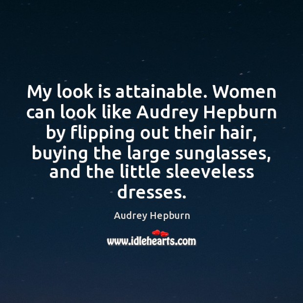 My look is attainable. Women can look like Audrey Hepburn by flipping Audrey Hepburn Picture Quote