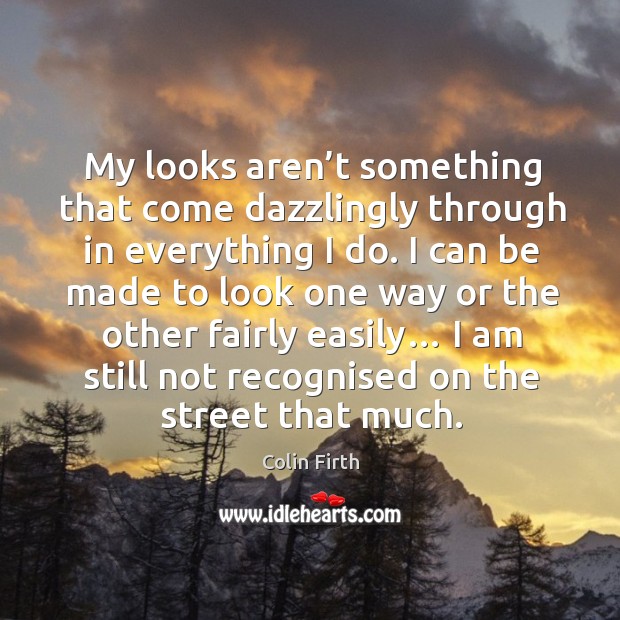 My looks aren’t something that come dazzlingly through in everything I do. Image