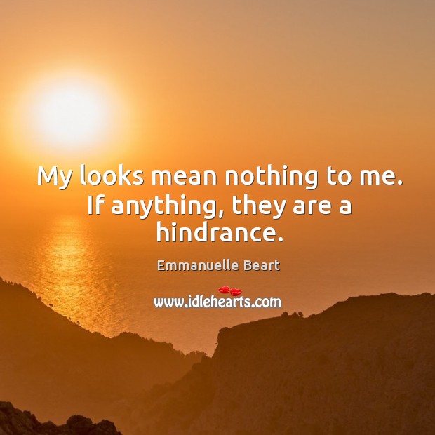 My looks mean nothing to me. If anything, they are a hindrance. Emmanuelle Beart Picture Quote