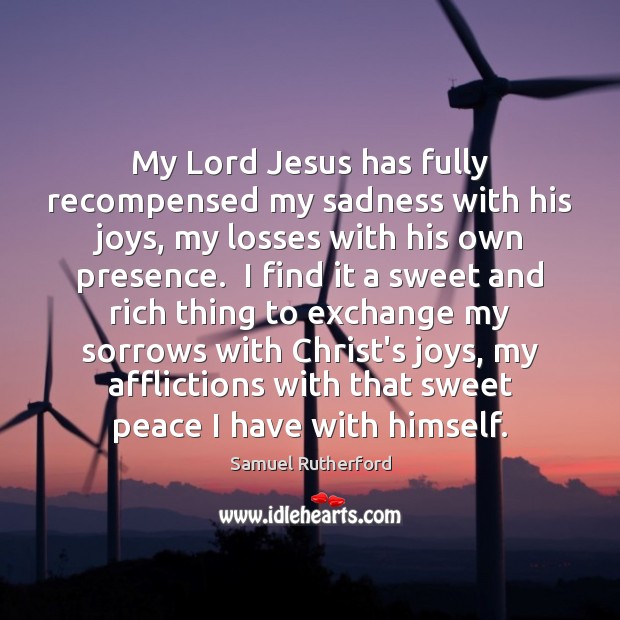 My Lord Jesus has fully recompensed my sadness with his joys, my Samuel Rutherford Picture Quote