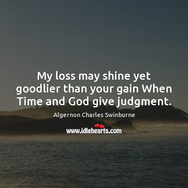 My loss may shine yet goodlier than your gain When Time and God give judgment. Algernon Charles Swinburne Picture Quote