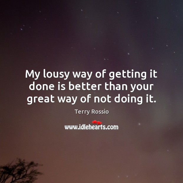 My lousy way of getting it done is better than your great way of not doing it. Terry Rossio Picture Quote