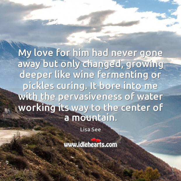 My love for him had never gone away but only changed, growing Lisa See Picture Quote