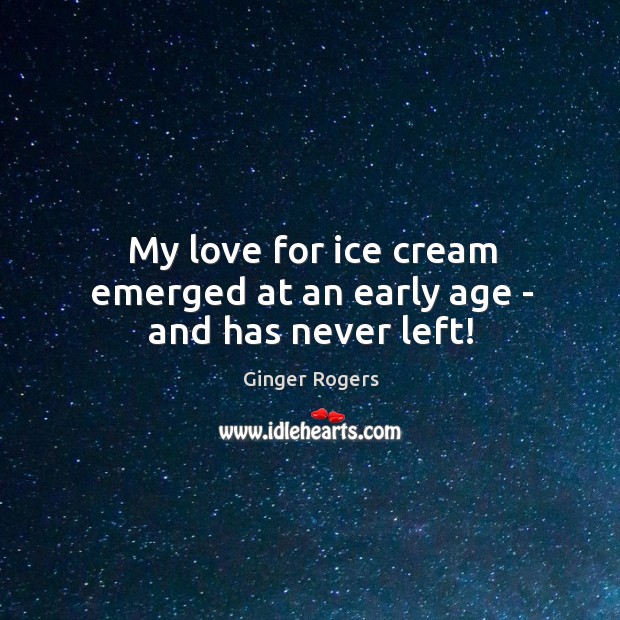 My love for ice cream emerged at an early age – and has never left! Ginger Rogers Picture Quote