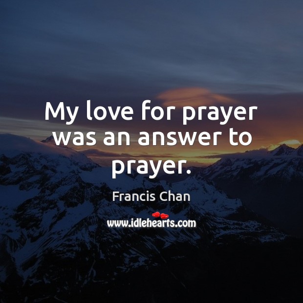 My love for prayer was an answer to prayer. Francis Chan Picture Quote